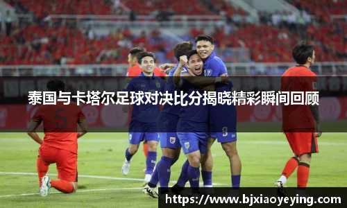 泰国与卡塔尔足球对决比分揭晓精彩瞬间回顾