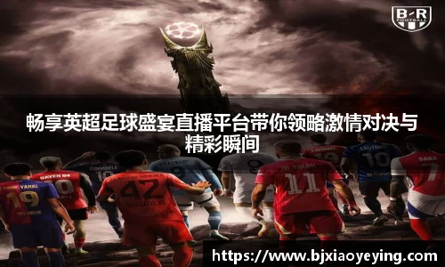 畅享英超足球盛宴直播平台带你领略激情对决与精彩瞬间