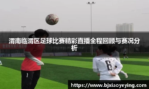 渭南临渭区足球比赛精彩直播全程回顾与赛况分析