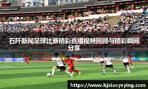 石阡新闻足球比赛精彩直播视频回顾与精彩瞬间分享
