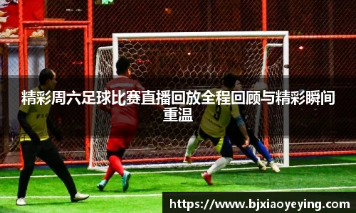 精彩周六足球比赛直播回放全程回顾与精彩瞬间重温
