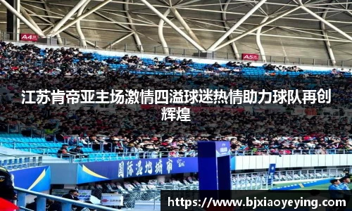 江苏肯帝亚主场激情四溢球迷热情助力球队再创辉煌