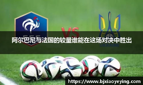 阿尔巴尼与法国的较量谁能在这场对决中胜出