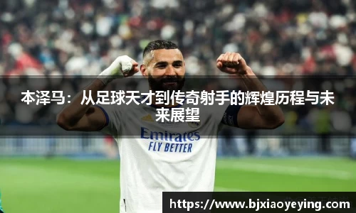 本泽马：从足球天才到传奇射手的辉煌历程与未来展望