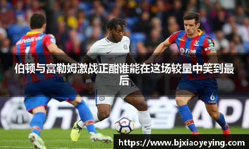 伯顿与富勒姆激战正酣谁能在这场较量中笑到最后