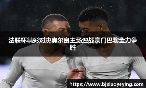 法联杯精彩对决奥尔良主场迎战豪门巴黎全力争胜