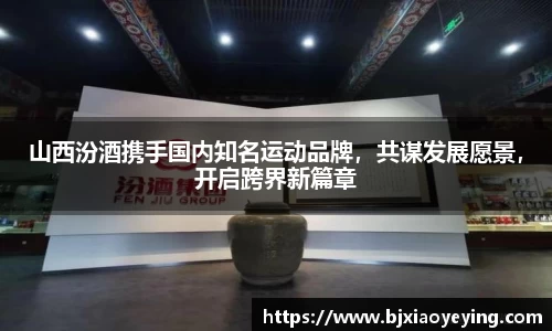 山西汾酒携手国内知名运动品牌，共谋发展愿景，开启跨界新篇章